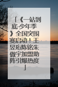 《一站到底·少年季》全国突围赛启动！王昱珩陈铭朱傲宇加盟助阵引爆热度