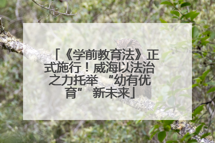 《学前教育法》正式施行！威海以法治之力托举 “幼有优育” 新未来