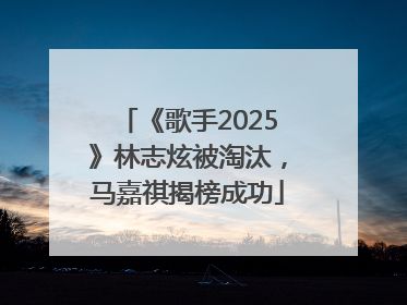 《歌手2025》林志炫被淘汰，马嘉祺揭榜成功