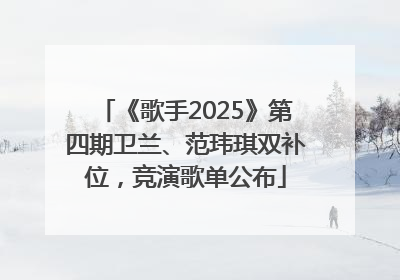 《歌手2025》第四期卫兰、范玮琪双补位，竞演歌单公布