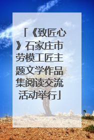《致匠心》石家庄市劳模工匠主题文学作品集阅读交流活动举行