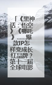 《黑神话：悟空》《哪吒》……爆款IP怎样变成长红品牌？第十一届全球电影产业链发展论坛举行