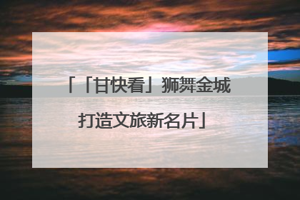 「甘快看」狮舞金城 打造文旅新名片