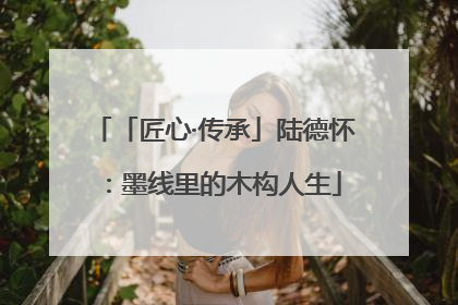 「匠心·传承」陆德怀：墨线里的木构人生