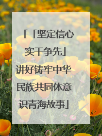 「坚定信心 实干争先」讲好铸牢中华民族共同体意识青海故事