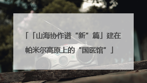 「山海协作谱“新”篇」建在帕米尔高原上的“国医馆”