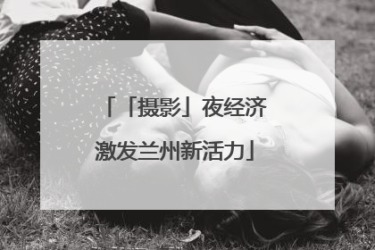 「摄影」夜经济激发兰州新活力