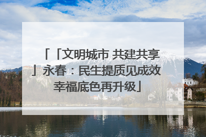 「文明城市 共建共享」永春：民生提质见成效 幸福底色再升级