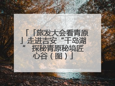 「旅发大会看青原」走进吉安“千岛湖” 探秘青原秘境匠心谷（图）