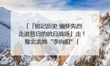 「铭记历史 缅怀先烈·走进昔日的抗日战场」走！豫北去找“李向阳”