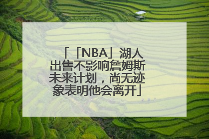 「NBA」湖人出售不影响詹姆斯未来计划，尚无迹象表明他会离开