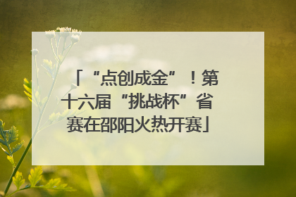 “点创成金”！第十六届“挑战杯”省赛在邵阳火热开赛