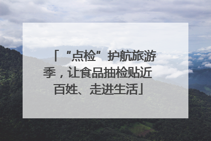 “点检”护航旅游季，让食品抽检贴近百姓、走进生活