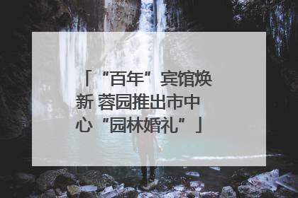 “百年”宾馆焕新 蓉园推出市中心“园林婚礼”