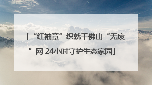“红袖章”织就千佛山“无废”网 24小时守护生态家园