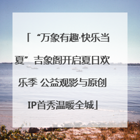 “万象有趣·快乐当夏”吉象阁开启夏日欢乐季 公益观影与原创IP首秀温暖全城