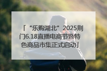 “乐购湖北”2025荆门6.18直播电商节暨特色商品市集正式启动