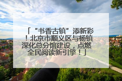 “书香古镇”添新彩！北京市顺义区与杨镇深化总分馆建设，点燃全民阅读新引擎！