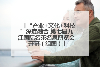 “产业+文化+科技”深度融合 第七届九江国际名茶名泉博览会开幕（组图）