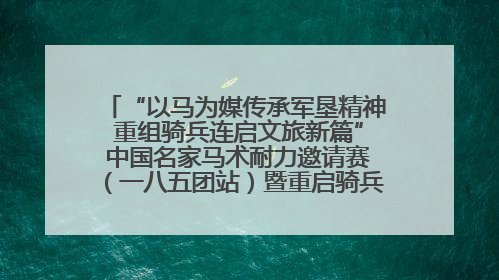 “以马为媒传承军垦精神 重组骑兵连启文旅新篇” 中国名家马术耐力邀请赛（一八五团站）暨重启骑兵连活动正式启动
