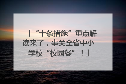 “十条措施”重点解读来了，事关全省中小学校“校园餐”！