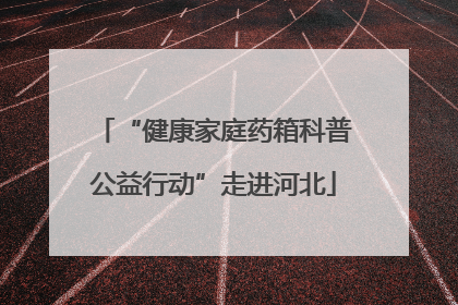 “健康家庭药箱科普公益行动”走进河北