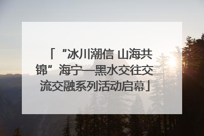 “冰川潮信 山海共锦”海宁—黑水交往交流交融系列活动启幕