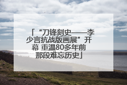 “刀锋刻史——李少言抗战版画展”开幕 重温80多年前那段难忘历史