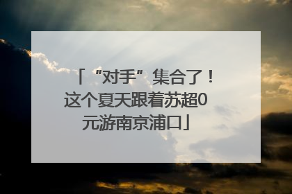 “对手”集合了！这个夏天跟着苏超0元游南京浦口