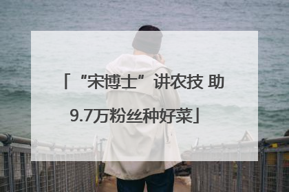 “宋博士”讲农技 助9.7万粉丝种好菜
