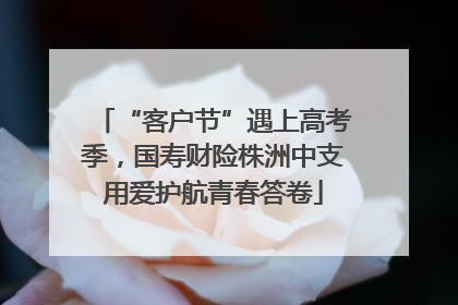 “客户节”遇上高考季，国寿财险株洲中支用爱护航青春答卷