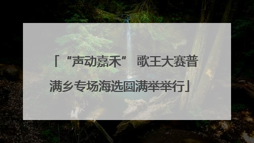 “声动嘉禾” 歌王大赛普满乡专场海选圆满举举行