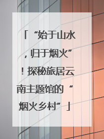“始于山水，归于烟火”！探秘旅居云南主题馆的“烟火乡村”