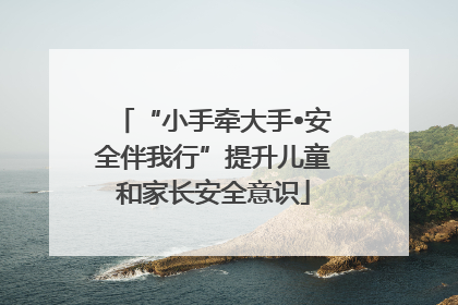 “小手牵大手•安全伴我行”提升儿童和家长安全意识