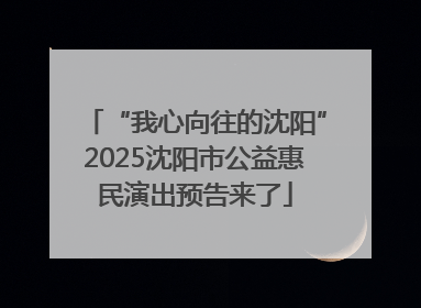 “我心向往的沈阳”2025沈阳市公益惠民演出预告来了