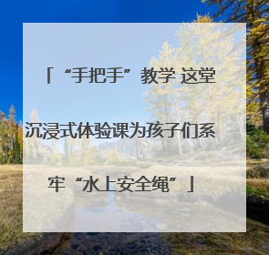 “手把手”教学 这堂沉浸式体验课为孩子们系牢“水上安全绳”