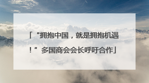 “拥抱中国，就是拥抱机遇！”多国商会会长呼吁合作