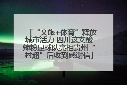 “文旅+体育”释放城市活力 四川这支酸辣粉足球队亮相贵州“村超”后收到感谢信