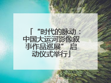 “时代的脉动：中国大运河影像叙事作品巡展” 启动仪式举行