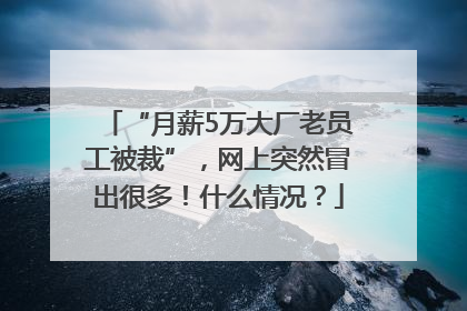 “月薪5万大厂老员工被裁”，网上突然冒出很多！什么情况？