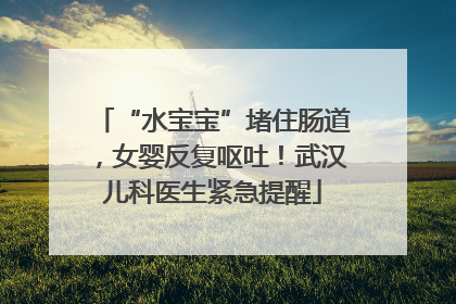 “水宝宝”堵住肠道，女婴反复呕吐！武汉儿科医生紧急提醒