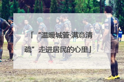 “温暖城管·满意清疏”走进居民的心里
