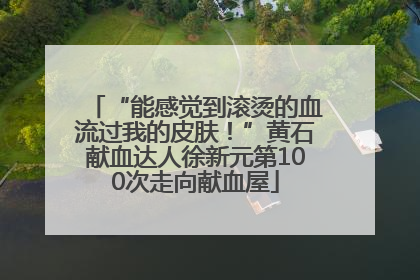 “能感觉到滚烫的血流过我的皮肤！”黄石献血达人徐新元第100次走向献血屋