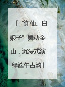 “许仙、白娘子”舞动金山，沉浸式演绎端午古韵