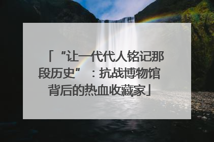 “让一代代人铭记那段历史”：抗战博物馆背后的热血收藏家