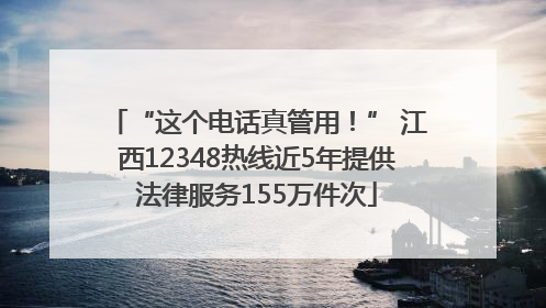 “这个电话真管用！” 江西12348热线近5年提供法律服务155万件次