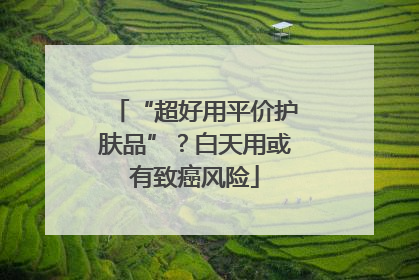“超好用平价护肤品”？白天用或有致癌风险