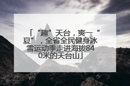 “趣”天台，爽一“夏”，全省全民健身冰雪运动季走进海拔840米的天台山