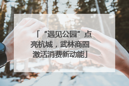 “遇见公园”点亮杭城，武林商圈激活消费新动能