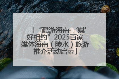 “酷游海南·‘媒’好相约”2025百家媒体海南（陵水）旅游推介活动启幕